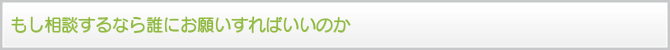 もし相談するなら誰にお願いすればいいのか もし相談するなら誰にお願いすればいいのか